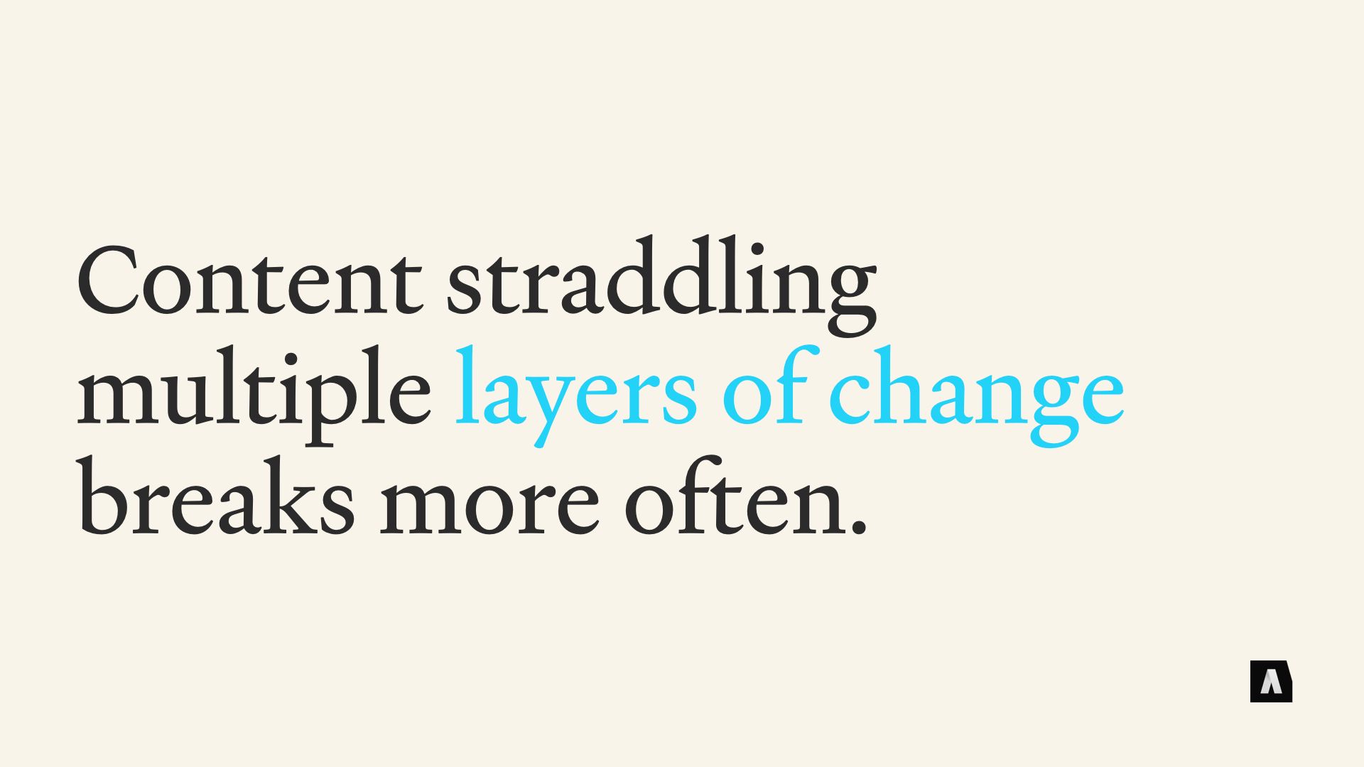 Content straddling multiple layers of change breaks more often.