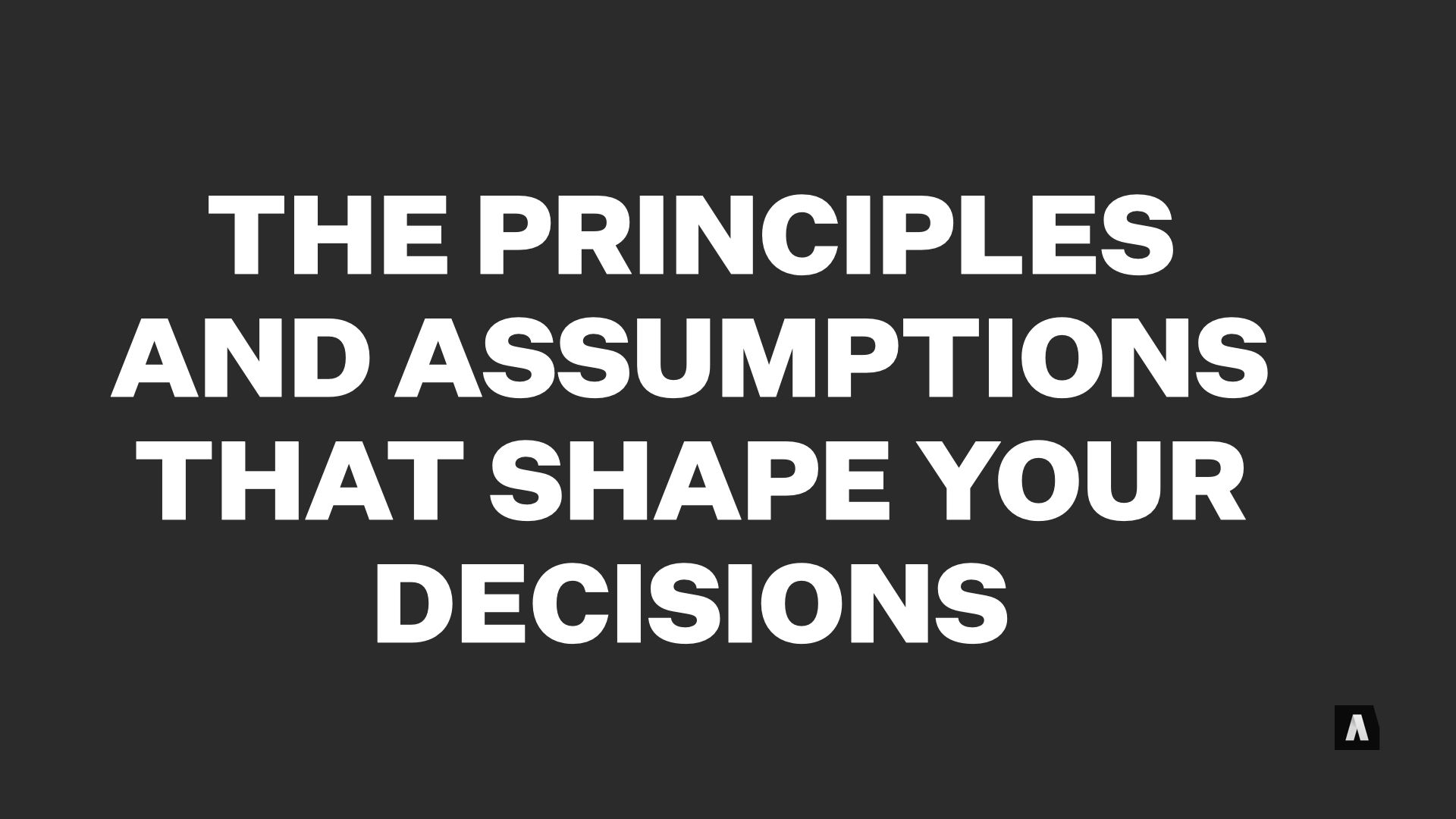 The Principles and assumptions that shape your decisions