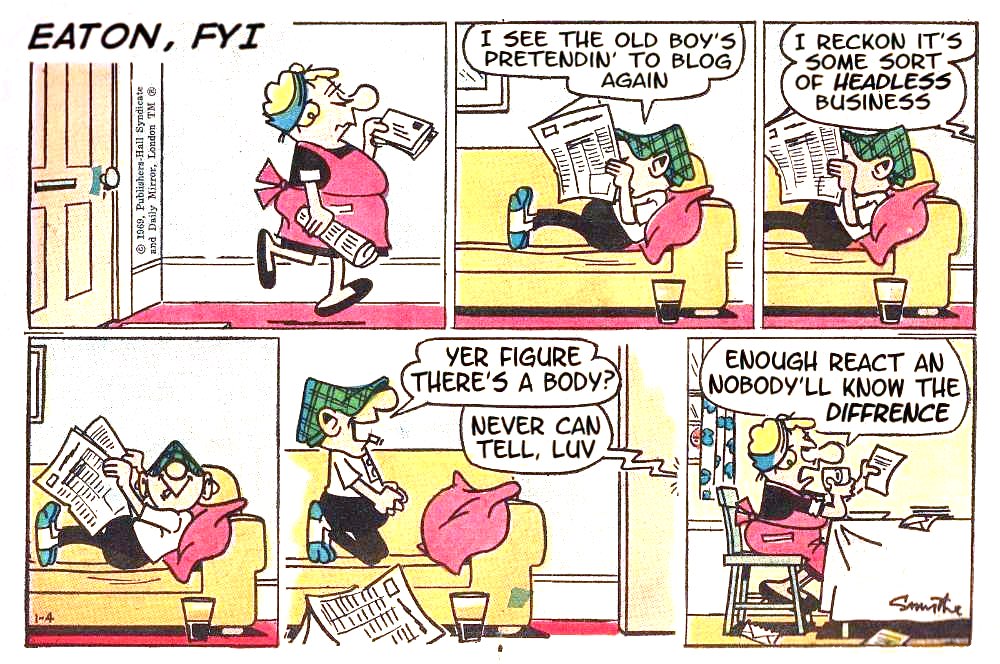 An Andy Capp cartoon strip from the late 1960s, retitled “Eaton, FYI.” In the first panel, Andy Capp reclines on a couch, reading the newspaper. “I see the old boy’s pretending to blog again,” he shouts. “I reckon it’s some sort of headless business,” Flo replies. After a moment of thinking, Andy asks, “Yer figure there’s a body?” and Flo answers, “Never can tell, luv. Enough React an’ nobody’ll know the difference.”
